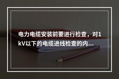 电力电缆安装前要进行检查，对1kV以下的电缆进线检查的内容是