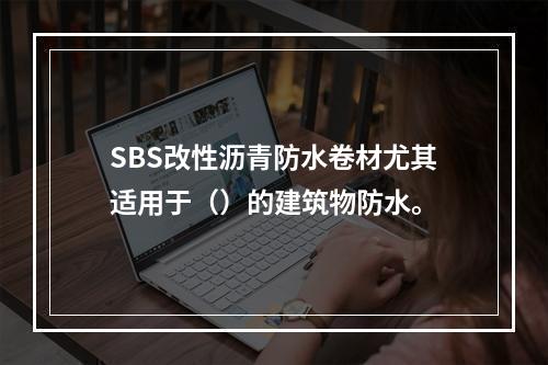 SBS改性沥青防水卷材尤其适用于（）的建筑物防水。