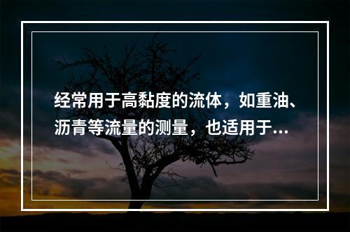 经常用于高黏度的流体，如重油、沥青等流量的测量，也适用于有浮