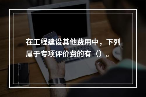 在工程建设其他费用中，下列属于专项评价费的有（）。