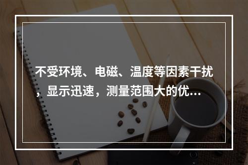 不受环境、电磁、温度等因素干扰，显示迅速，测量范围大的优点，