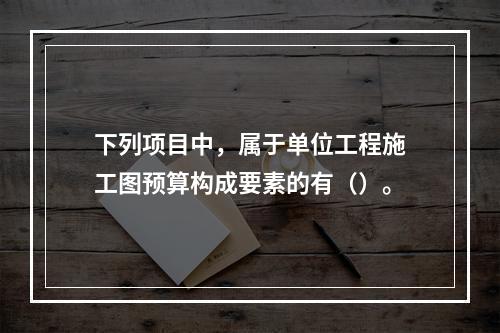 下列项目中，属于单位工程施工图预算构成要素的有（）。