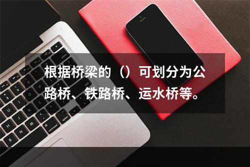 根据桥梁的（）可划分为公路桥、铁路桥、运水桥等。