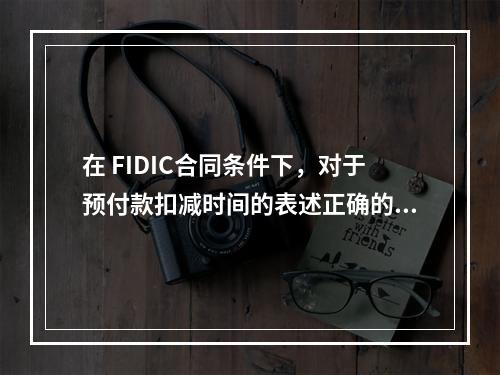 在 FIDIC合同条件下，对于预付款扣减时间的表述正确的是（