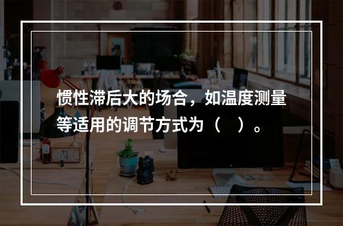 惯性滞后大的场合，如温度测量等适用的调节方式为（　）。