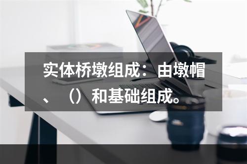 实体桥墩组成：由墩帽、（）和基础组成。