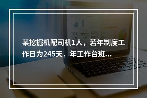 某挖掘机配司机1人，若年制度工作日为245天，年工作台班为2