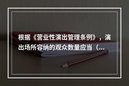 根据《营业性演出管理条例》，演出场所容纳的观众数量应当（）