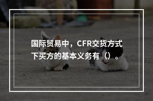 国际贸易中，CFR交货方式下买方的基本义务有（）。