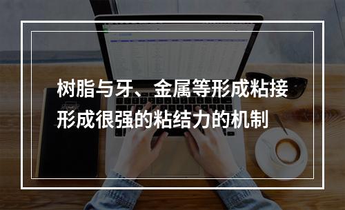 树脂与牙、金属等形成粘接形成很强的粘结力的机制