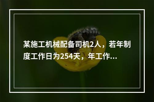 某施工机械配备司机2人，若年制度工作日为254天，年工作台班