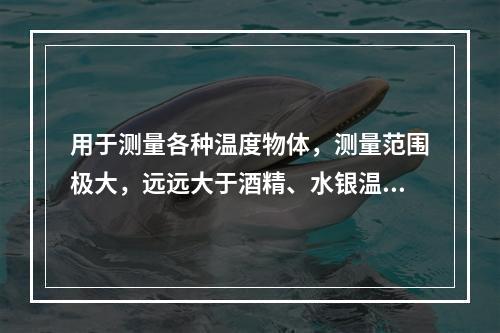 用于测量各种温度物体，测量范围极大，远远大于酒精、水银温度计