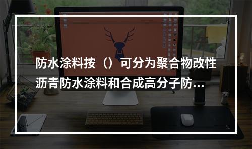 防水涂料按（）可分为聚合物改性沥青防水涂料和合成高分子防水涂