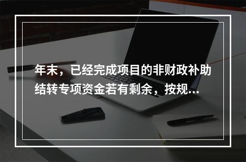 年末，已经完成项目的非财政补助结转专项资金若有剩余，按规定留