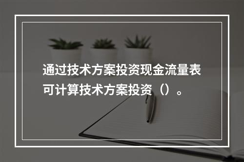 通过技术方案投资现金流量表可计算技术方案投资（）。