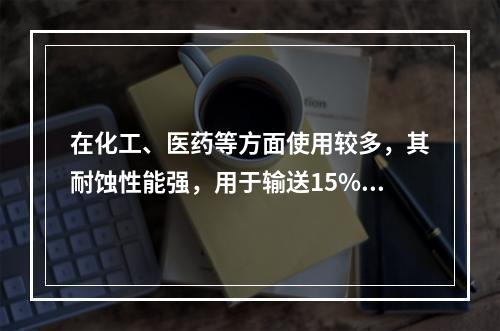 在化工、医药等方面使用较多，其耐蚀性能强，用于输送15%～6