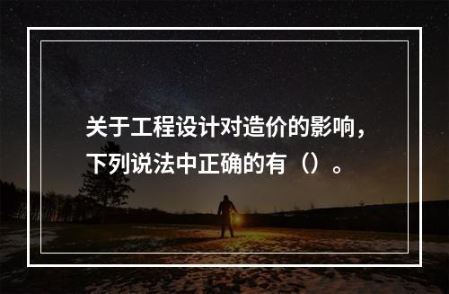 关于工程设计对造价的影响，下列说法中正确的有（）。