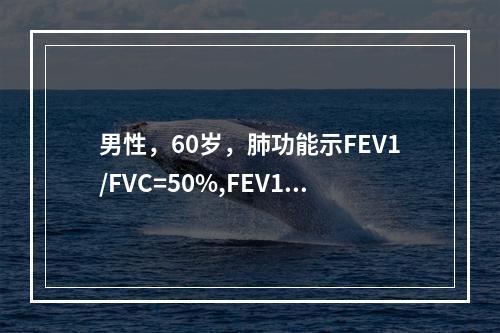 男性，60岁，肺功能示FEV1/FVC=50%,FEV1/p