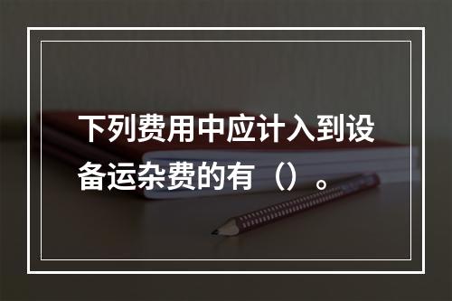 下列费用中应计入到设备运杂费的有（）。