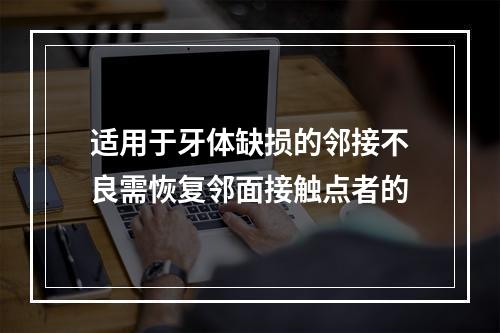 适用于牙体缺损的邻接不良需恢复邻面接触点者的