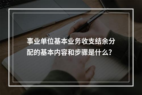 事业单位基本业务收支结余分配的基本内容和步骤是什么？