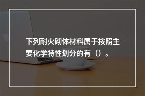 下列耐火砌体材料属于按照主要化学特性划分的有（）。