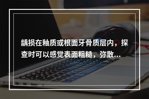 龋损在釉质或根面牙骨质层内，探查时可以感觉表面粗糙，弥散范围