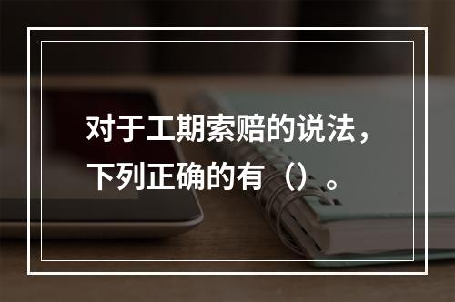 对于工期索赔的说法，下列正确的有（）。