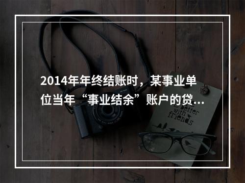 2014年年终结账时，某事业单位当年“事业结余”账户的贷方余