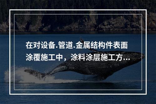 在对设备.管道.金属结构件表面涂覆施工中，涂料涂层施工方法一