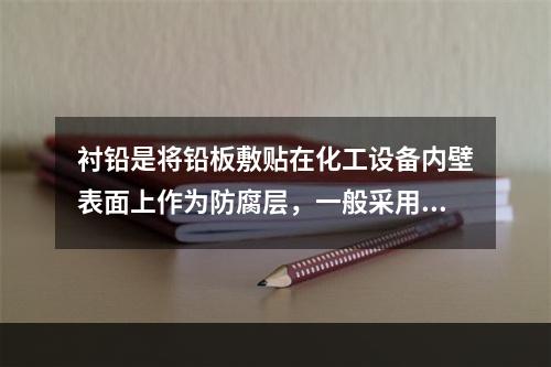 衬铅是将铅板敷贴在化工设备内壁表面上作为防腐层，一般采用的方