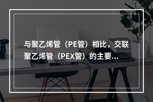 与聚乙烯管（PE管）相比，交联聚乙烯管（PEX管）的主要优点