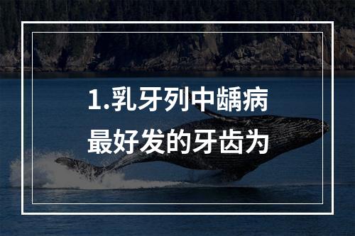 1.乳牙列中龋病最好发的牙齿为