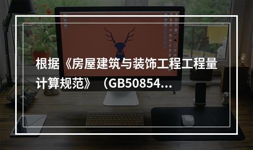 根据《房屋建筑与装饰工程工程量计算规范》（GB50854-2