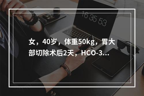 女，40岁，体重50kg，胃大部切除术后2天，HCO-316