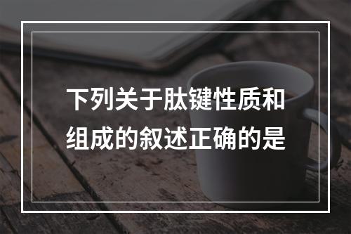 下列关于肽键性质和组成的叙述正确的是