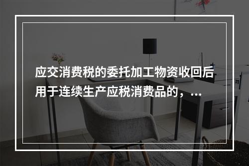 应交消费税的委托加工物资收回后用于连续生产应税消费品的，按规