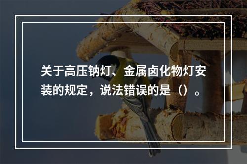 关于高压钠灯、金属卤化物灯安装的规定，说法错误的是（）。