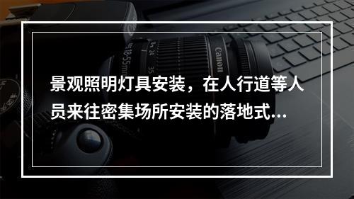 景观照明灯具安装，在人行道等人员来往密集场所安装的落地式灯具