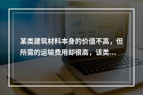 某类建筑材料本身的价值不高，但所需的运输费用却很高，该类建筑