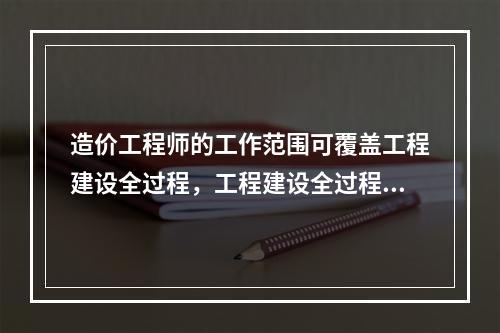 造价工程师的工作范围可覆盖工程建设全过程，工程建设全过程造价