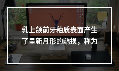 乳上颌前牙釉质表面产生了呈新月形的龋损，称为