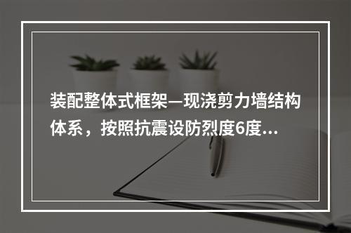 装配整体式框架—现浇剪力墙结构体系，按照抗震设防烈度6度设计