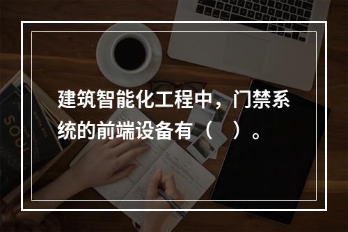 建筑智能化工程中，门禁系统的前端设备有（　）。