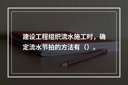 建设工程组织流水施工时，确定流水节拍的方法有（）。