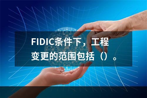 FIDIC条件下，工程变更的范围包括（）。