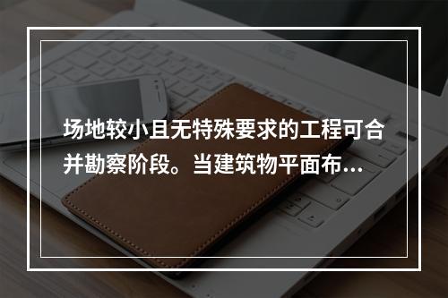 场地较小且无特殊要求的工程可合并勘察阶段。当建筑物平面布置