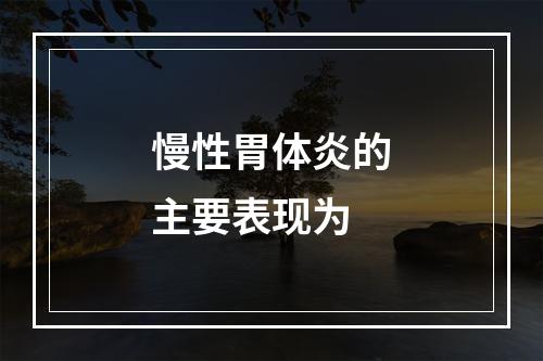 慢性胃体炎的主要表现为