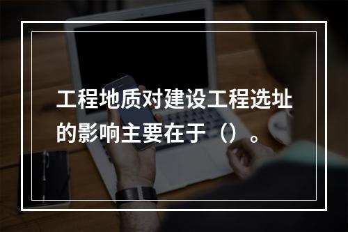 工程地质对建设工程选址的影响主要在于（）。