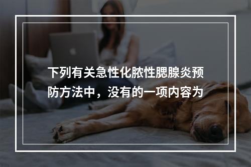 下列有关急性化脓性腮腺炎预防方法中，没有的一项内容为